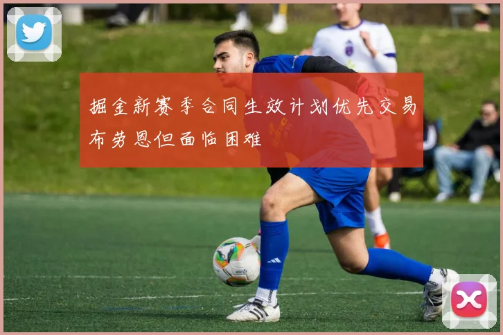 掘金新赛季合同生效计划优先交易布劳恩但面临困难